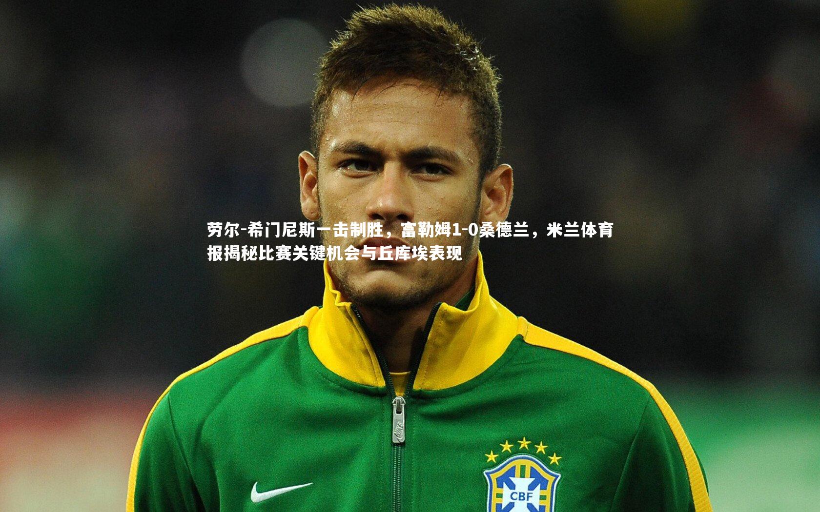 劳尔-希门尼斯一击制胜，富勒姆1-0桑德兰，米兰体育报揭秘比赛关键机会与丘库埃表现