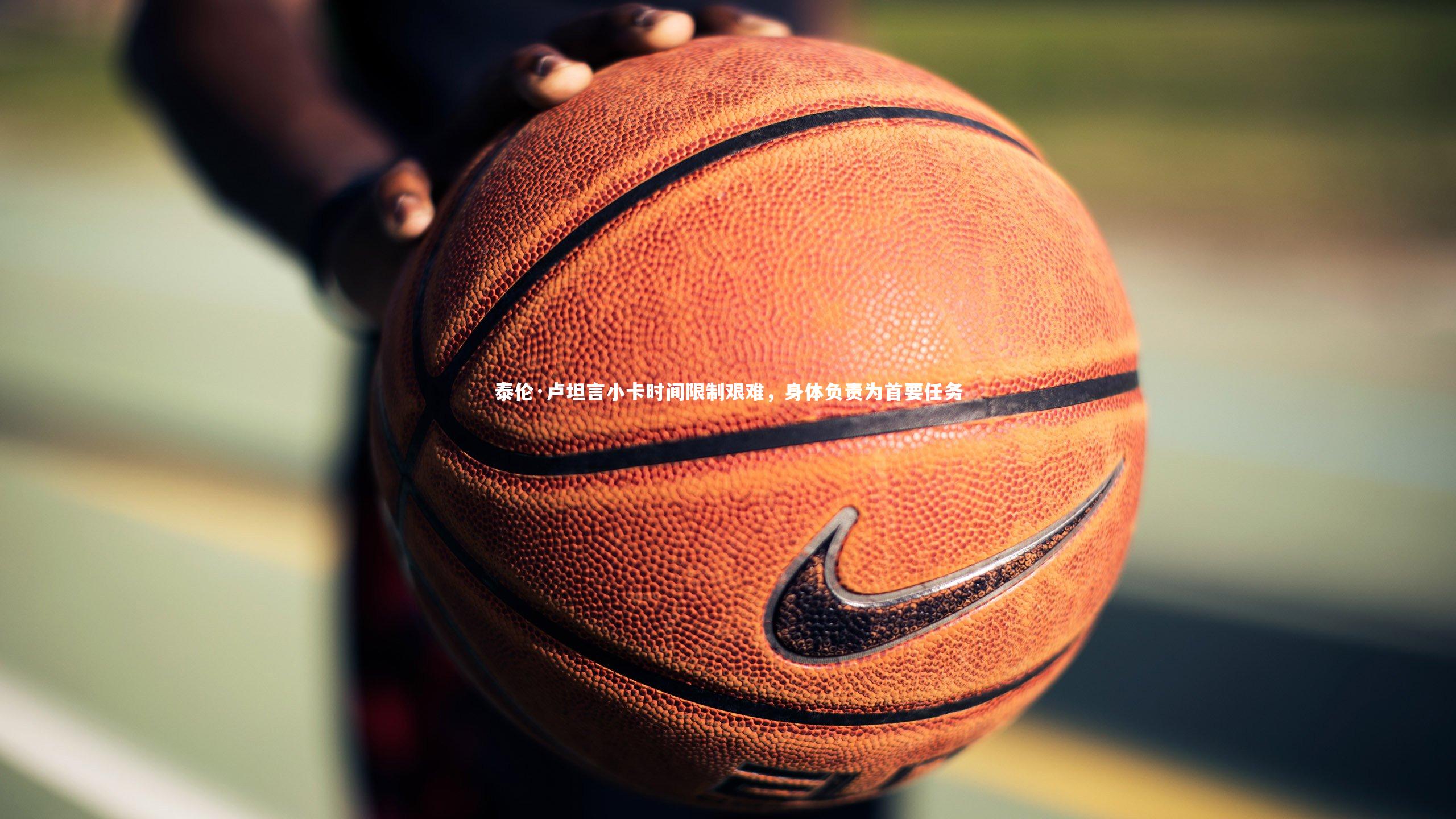 悟空体育app：泰伦·卢坦言小卡时间限制艰难，身体负责为首要任务